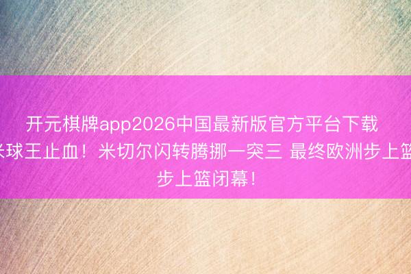 开元棋牌app2026中国最新版官方平台下载 全靠米球王止血！米切尔闪转腾挪一突三 最终欧洲步上篮闭幕！
