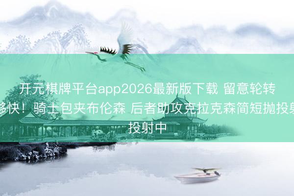 开元棋牌平台app2026最新版下载 留意轮转不够快！骑士包夹布伦森 后者助攻克拉克森简短抛投射中