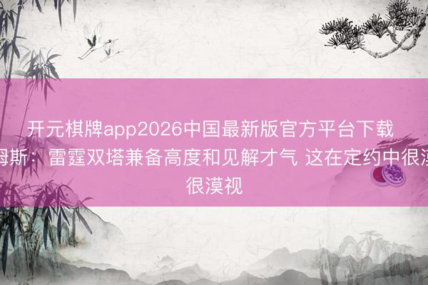开元棋牌app2026中国最新版官方平台下载 詹姆斯:雷霆双塔兼备高度和见解才气 这在定约中很漠视