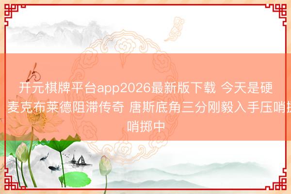 开元棋牌平台app2026最新版下载 今天是硬糖！麦克布莱德阻滞传奇 唐斯底角三分刚毅入手压哨掷中