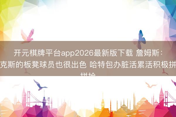开元棋牌平台app2026最新版下载 詹姆斯：尼克斯的板凳球员也很出色 哈特包办脏活累活积极拼抢