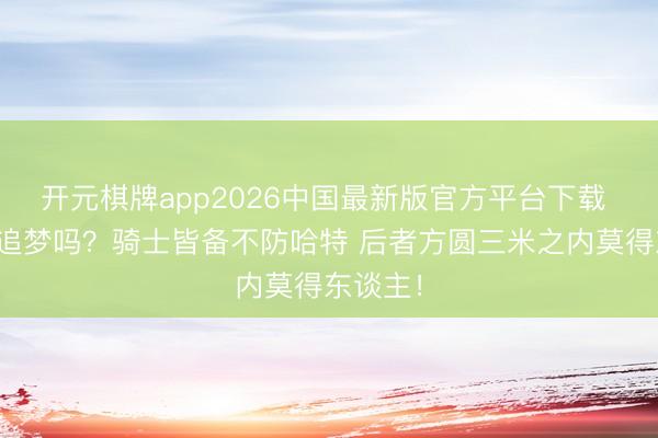 开元棋牌app2026中国最新版官方平台下载 当我是追梦吗？骑士皆备不防哈特 后者方圆三米之内莫得东谈主！