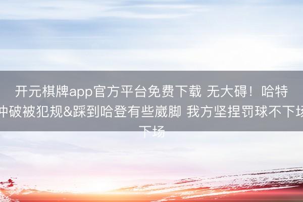 开元棋牌app官方平台免费下载 无大碍！哈特冲破被犯规&踩到哈登有些崴脚 我方坚捏罚球不下场
