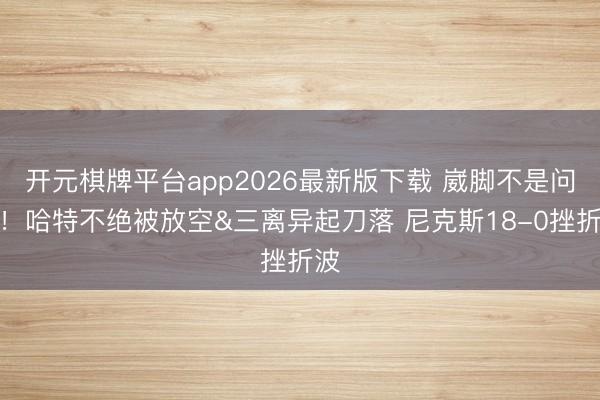 开元棋牌平台app2026最新版下载 崴脚不是问题！哈特不绝被放空&三离异起刀落 尼克斯18-0挫折波
