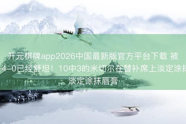 开元棋牌app2026中国最新版官方平台下载 被打了14-0已经舒坦！10中3的米切尔在替补席上淡定涂抹唇膏