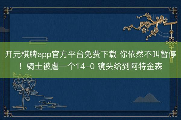 开元棋牌app官方平台免费下载 你依然不叫暂停！骑士被虐一个14-0 镜头给到阿特金森