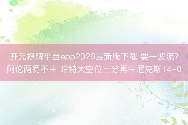 开元棋牌平台app2026最新版下载 要一波流？阿伦两罚不中 哈特大空位三分再中尼克斯14-0