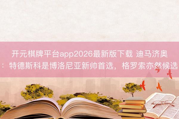 开元棋牌平台app2026最新版下载 迪马济奥：特德斯科是博