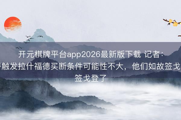 开元棋牌平台app2026最新版下载 记者:巴萨触发拉什福德买断条件可能性不大,他们如故签戈登了