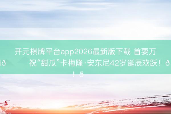 开元棋牌平台app2026最新版下载 首要万花筒🍈祝“甜瓜”卡梅隆·安东尼42岁诞辰欢跃！🎂