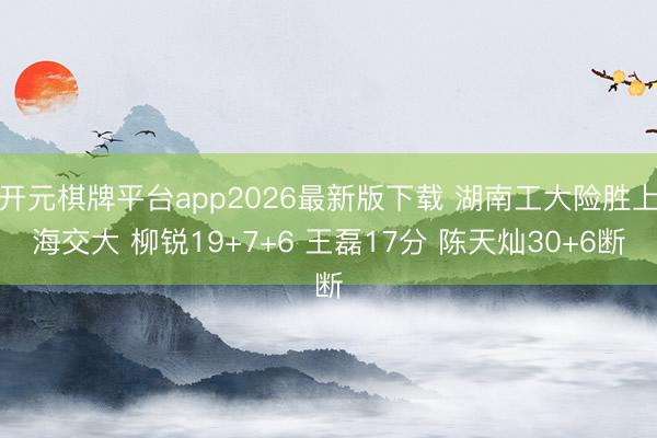 开元棋牌平台app2026最新版下载 湖南工大险胜上海交大 柳锐19+7+6 王磊17分 陈天灿30+6断