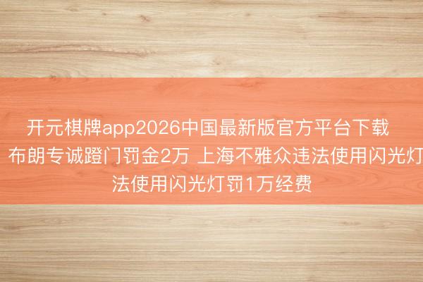 开元棋牌app2026中国最新版官方平台下载 CBA官方：布朗专诚蹬门罚金2万 上海不雅众违法使用闪光灯罚1万经费
