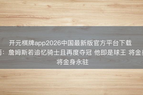 开元棋牌app2026中国最新版官方平台下载 徐静雨：詹姆斯若追忆骑士且再度夺冠 他即是球王 将金身永驻
