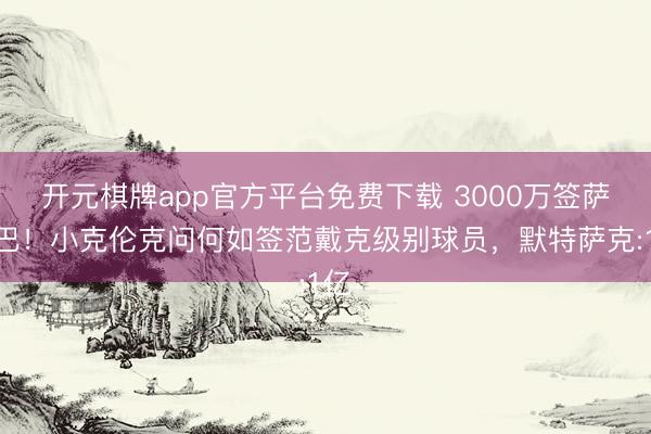 开元棋牌app官方平台免费下载 3000万签萨利巴！小克伦克问何如签范戴克级别球员，默特萨克:1亿