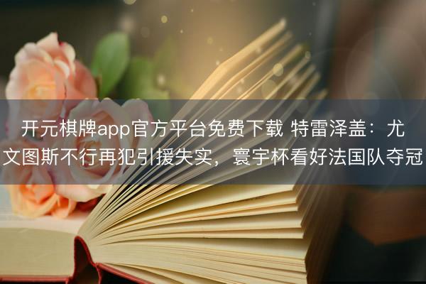 开元棋牌app官方平台免费下载 特雷泽盖：尤文图斯不行再犯引援失实，寰宇杯看好法国队夺冠