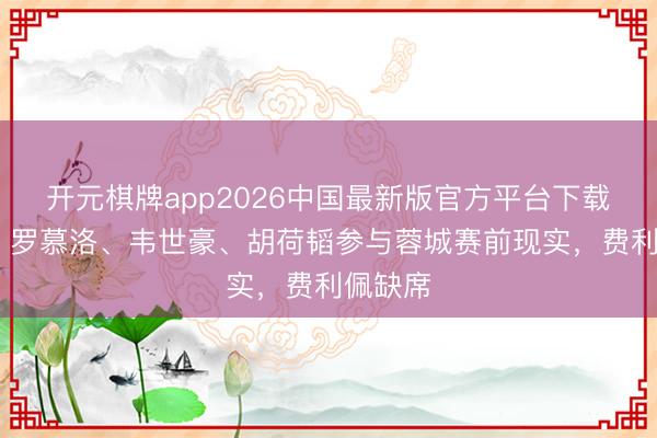 开元棋牌app2026中国最新版官方平台下载 博主：罗慕洛、韦世豪、胡荷韬参与蓉城赛前现实，费利佩缺席
