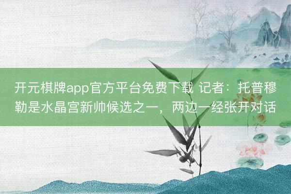 开元棋牌app官方平台免费下载 记者：托普穆勒是水晶宫新帅候选之一，两边一经张开对话