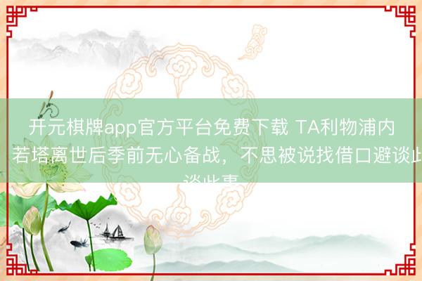 开元棋牌app官方平台免费下载 TA利物浦内幕：若塔离世后季前无心备战，不思被说找借口避谈此事
