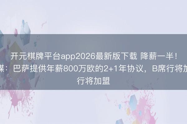开元棋牌平台app2026最新版下载 降薪一半！葡媒：巴萨提供年薪800万欧的2+1年协议，B席行将加盟