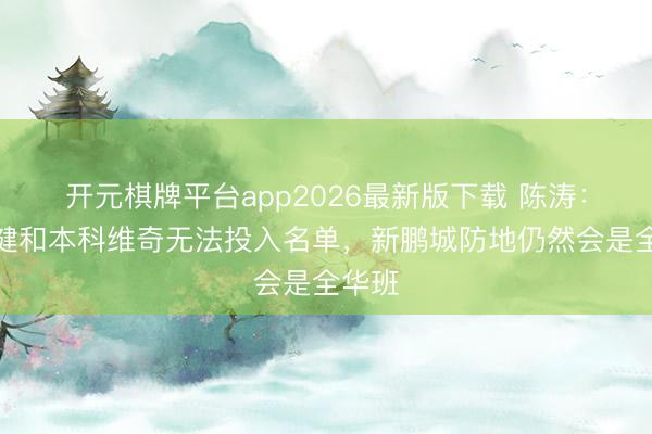 开元棋牌平台app2026最新版下载 陈涛：玄智健和本科维奇无法投入名单，新鹏城防地仍然会是全华班