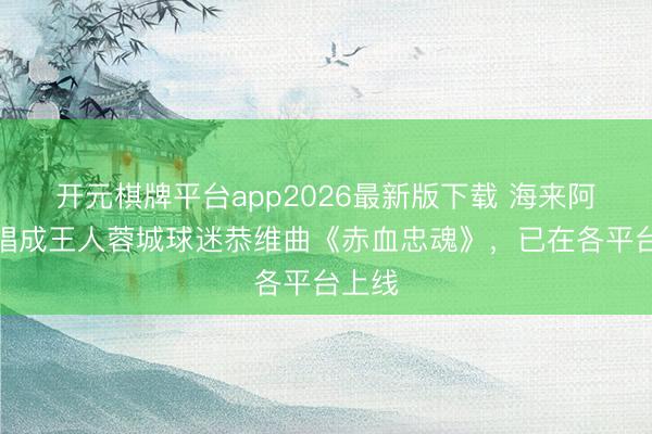 开元棋牌平台app2026最新版下载 海来阿木献唱成王人蓉城球迷恭维曲《赤血忠魂》，已在各平台上线