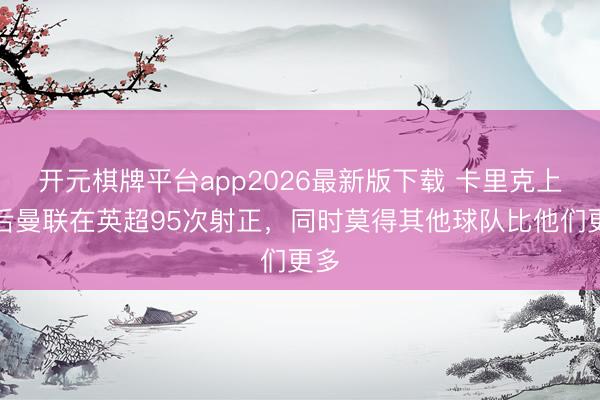 开元棋牌平台app2026最新版下载 卡里克上任后曼联在英超95次射正，同时莫得其他球队比他们更多