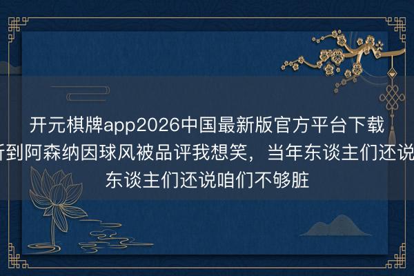 开元棋牌app2026中国最新版官方平台下载 萨尼亚：听到阿森纳因球风被品评我想笑，当年东谈主们还说咱们不够脏