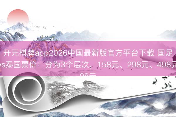 开元棋牌app2026中国最新版官方平台下载 国足vs泰国票价：分为3个层次，158元、298元、498元