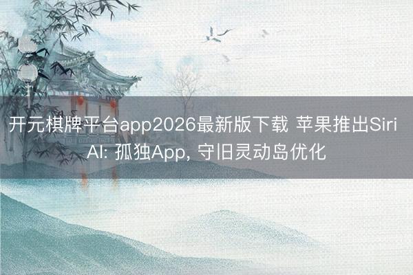 开元棋牌平台app2026最新版下载 苹果推出Siri AI: 孤独App， 守旧灵动岛优化