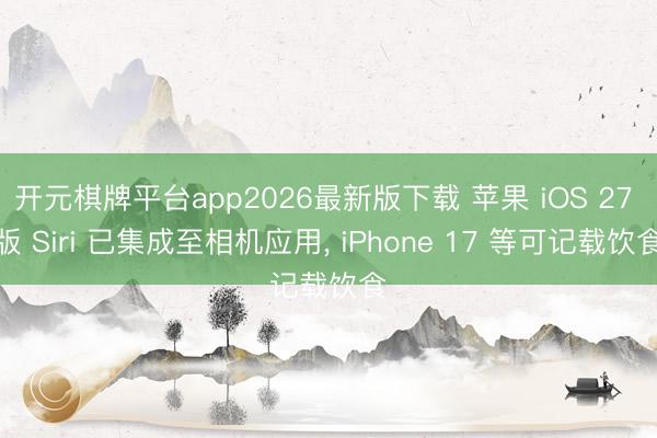 开元棋牌平台app2026最新版下载 苹果 iOS 27 版 Siri 已集成至相机应用， iPhone 17 等可记载饮食