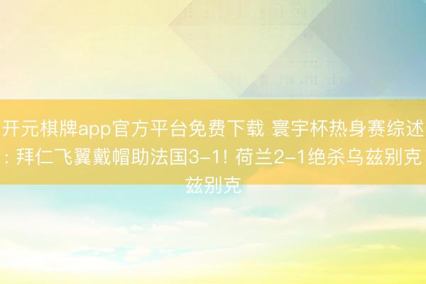 开元棋牌app官方平台免费下载 寰宇杯热身赛综述: 拜仁飞翼戴帽助法国3-1! 荷兰2-1绝杀乌兹别克