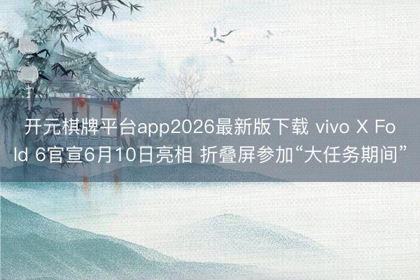 开元棋牌平台app2026最新版下载 vivo X Fold 6官宣6月10日亮相 折叠屏参加“大任务期间”