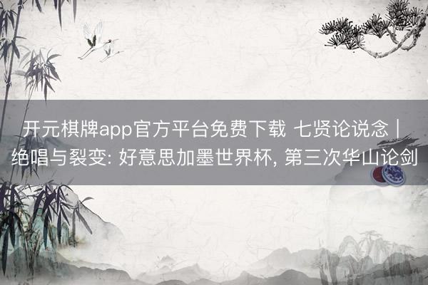 开元棋牌app官方平台免费下载 七贤论说念 | 绝唱与裂变: 好意思加墨世界杯, 第三次华山论剑