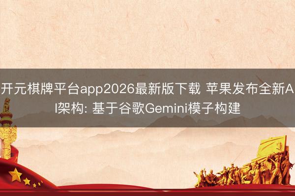 开元棋牌平台app2026最新版下载 苹果发布全新AI架构: 基于谷歌Gemini模子构建