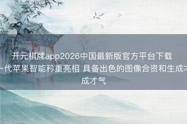 开元棋牌app2026中国最新版官方平台下载 新一代苹果智能矜重亮相 具备出色的图像合资和生成才气