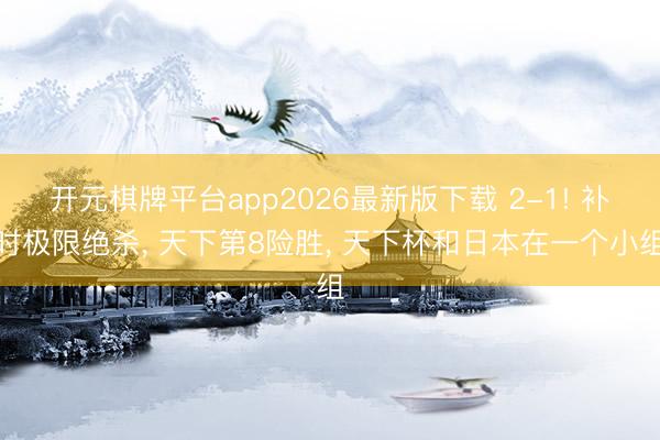 开元棋牌平台app2026最新版下载 2-1! 补时极限绝杀， 天下第8险胜， 天下杯和日本在一个小组