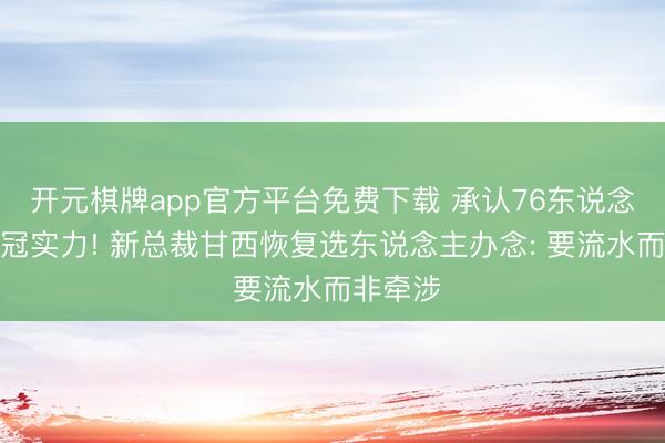 开元棋牌app官方平台免费下载 承认76东说念主无争冠实力! 新总裁甘西恢复选东说念主办念: 要流水而非牵涉