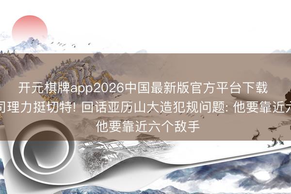 开元棋牌app2026中国最新版官方平台下载 雷霆总司理力挺切特! 回话亚历山大造犯规问题: 他要靠近六个敌手