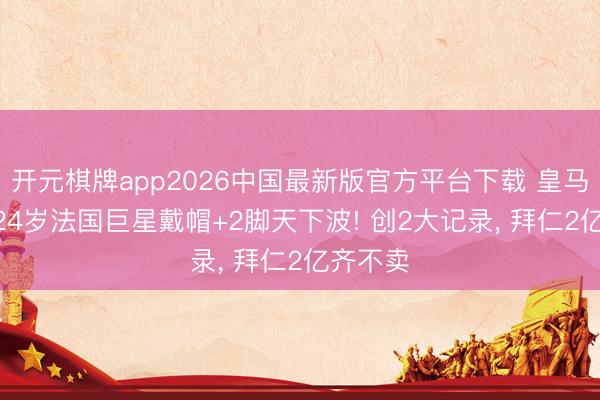 开元棋牌app2026中国最新版官方平台下载 皇马眼馋? 24岁法国巨星戴帽+2脚天下波! 创2大记录， 拜仁2亿齐不卖