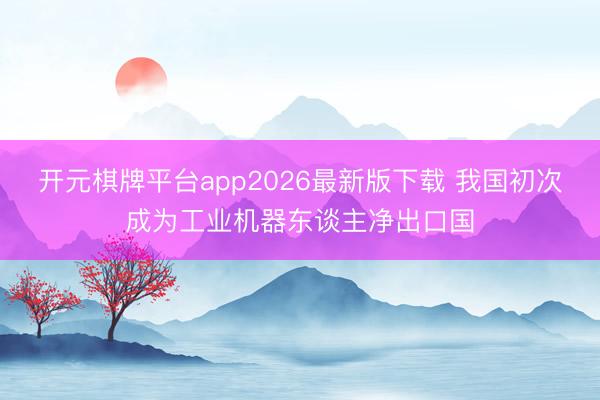 开元棋牌平台app2026最新版下载 我国初次成为工业机器东谈主净出口国