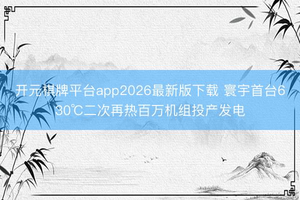 开元棋牌平台app2026最新版下载 寰宇首台630℃二次再热百万机组投产发电
