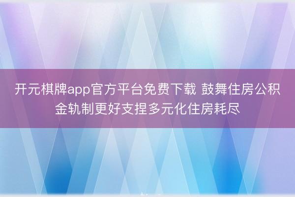 开元棋牌app官方平台免费下载 鼓舞住房公积金轨制更好支捏多元化住房耗尽