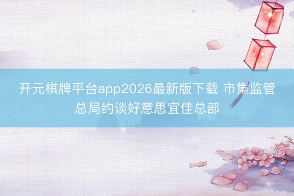 开元棋牌平台app2026最新版下载 市集监管总局约谈好意思宜佳总部