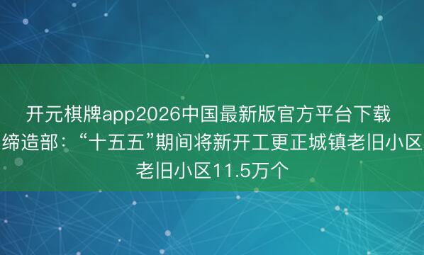 开元棋牌app2026中国最新版官方平台下载 住房城乡缔造部：“十五五”期间将新开工更正城镇老旧小区11.5万个