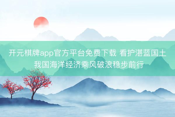 开元棋牌app官方平台免费下载 看护湛蓝国土 我国海洋经济乘风破浪稳步前行