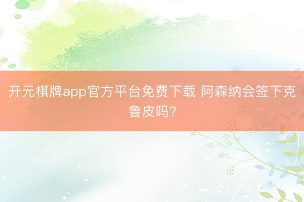 开元棋牌app官方平台免费下载 阿森纳会签下克鲁皮吗?
