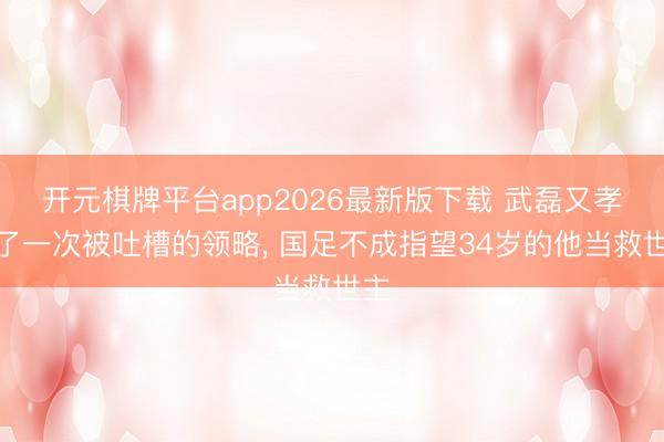 开元棋牌平台app2026最新版下载 武磊又孝顺了一次被吐槽的领略, 国足不成指望34岁的他当救世主