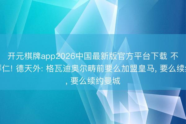开元棋牌app2026中国最新版官方平台下载 不会去拜仁! 德天外: 格瓦迪奥尔畴前要么加盟皇马， 要么续约曼城