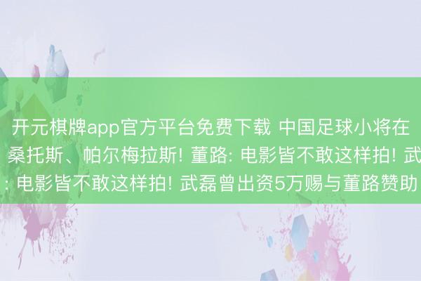 开元棋牌app官方平台免费下载 中国足球小将在巴西准备迎战圣保罗、桑托斯、帕尔梅拉斯! 董路: 电影皆不敢这样拍! 武磊曾出资5万赐与董路赞助