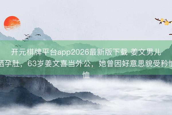 开元棋牌平台app2026最新版下载 姜文男儿晒孕肚,63岁姜文喜当外公,她曾因好意思貌受矜恤